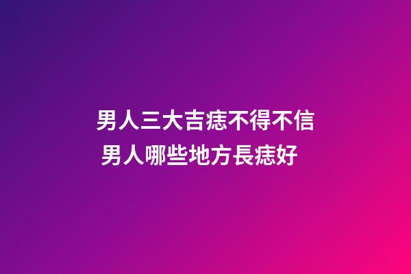 男人三大吉痣不得不信 男人哪些地方長痣好